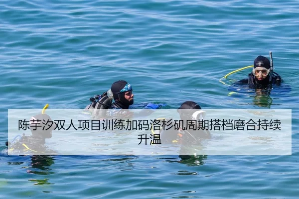 陈芋汐双人项目训练加码洛杉矶周期搭档磨合持续升温